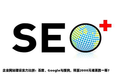 请问百度google搜狗他们谁家做企业网站做的好价格在2000