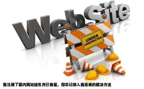 我注册了一个国内网站域名并已通过备案但现在却不记得接入商谁