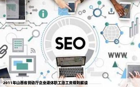 山西省劳动厅网站关于2011年企业退休职工涨工资细则是什么