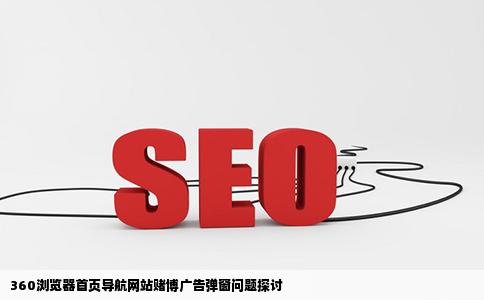 我用360浏览器每次打开首页导航网站总是弹出赌博广告弹窗其他