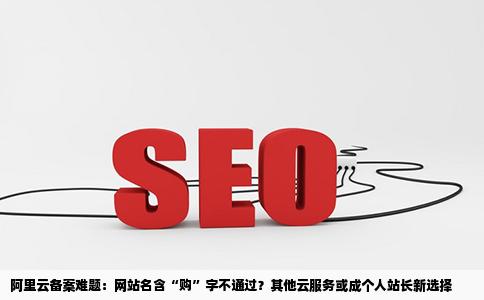 阿里云备案网站名带有购字不能通过怎么办别的云服务器可以吗个人的