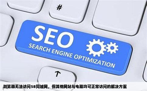 为什么我的浏览器打不开58同城网其他网站可以打开别的电脑访问都