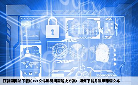 在韩国网站上下载的txt文件打开都是乱码怎样才能下载到能显示韩语的