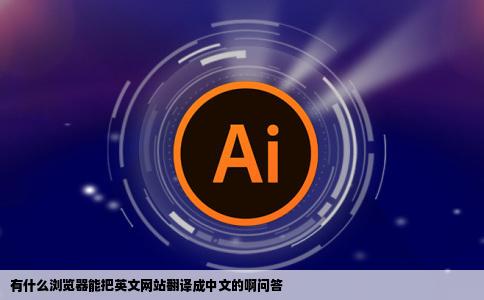 有什么浏览器能把英文网站翻译成中文的啊问答