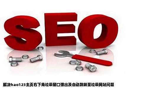 打开hao123主页右下角经常弹出垃圾窗口有时还自动转到垃圾网站