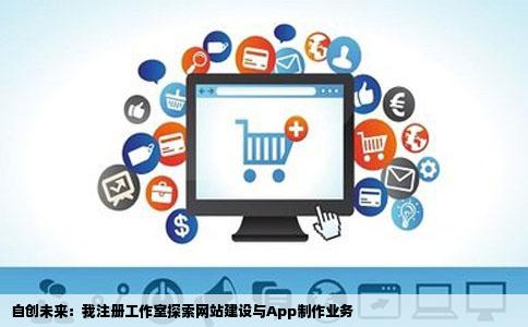 我想注册一个工作室主营业务网站建设app制作顺便可以运营自己的