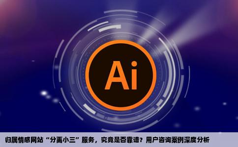 近期看到有个归属情感网站有分离小三的服务这靠谱吗有无人咨询过