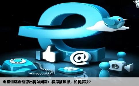 电脑进去了奇怪东西老有网站自动弹出顶掉我的程序