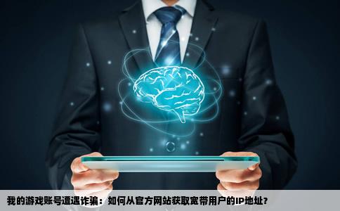 我的游戏号被骗3天了能从官方网站要到他的IP吗如果是宽带用户IP