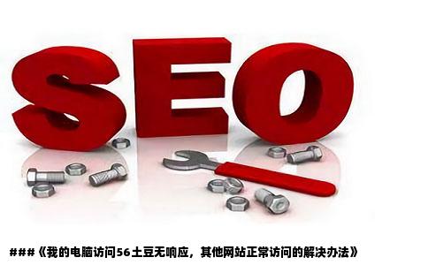 我的电脑进不了56土豆进去就没响应其他的网站都可以进去怎么回事