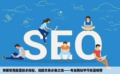 股票技术指标到哪个网站可以学习哪些股票技术指标是常用的大家给