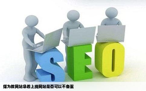 煤为教网站急着上线网站如果不备案可以么
