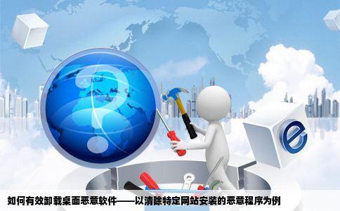 怎样卸裁一些网站的安装在桌面上恶意软件