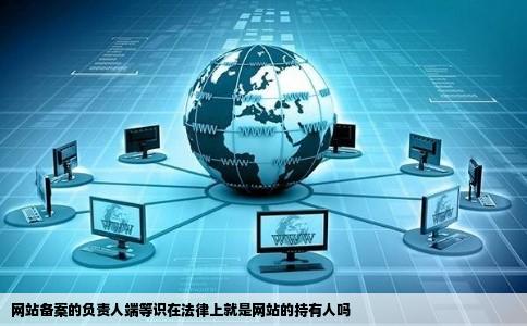 网站备案的负责人端等识在法律上就是网站的持有人吗