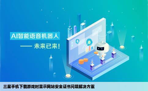 三星手机下载游戏显示该网站安全证书存在问题咋回事