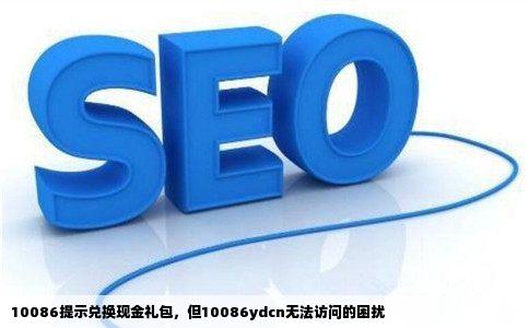 10086提示我去10086ydcn兑换现金礼包可是这网站上不去啊