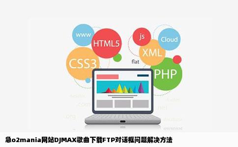 急o2mania网站下DJMAX歌曲下不了提示FTP对话框怎么办