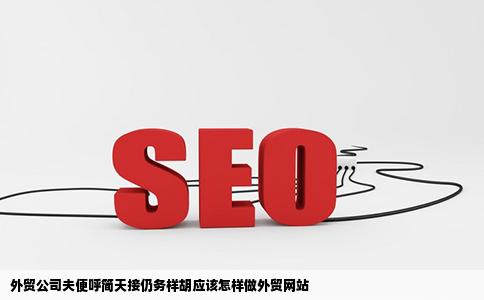 外贸公司夫便呼简天接仍务样胡应该怎样做外贸网站