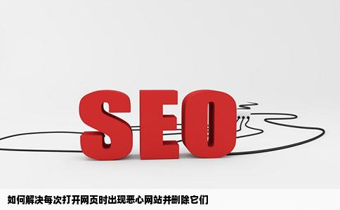 每次我打开一个网页就有恶心的网站跳出来我该怎么删掉它