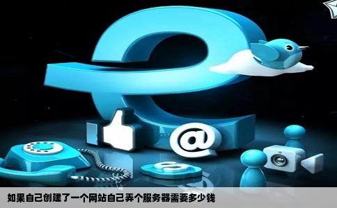 如果自己创建了一个网站自己弄个服务器需要多少钱