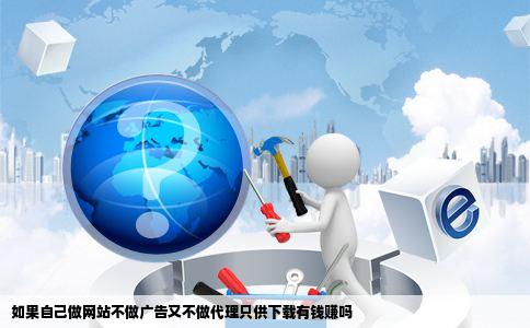 如果自己做网站不做广告又不做代理只供下载有钱赚吗