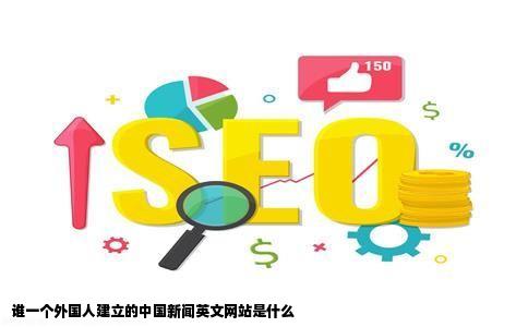 谁一个外国人建立的中国新闻英文网站是什么