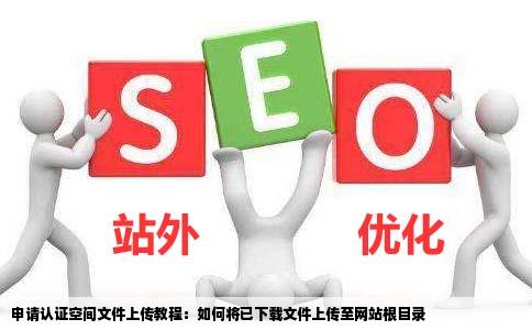 申请认证空间我已下载文件上传网站的根目录怎么弄