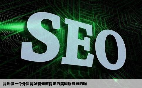 我想做一个外贸网站有知道稳定的美国服务器的吗