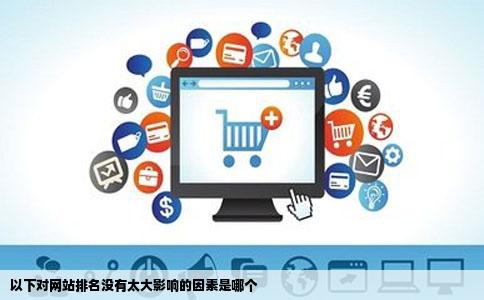 以下对网站排名没有太大影响的因素是哪个
